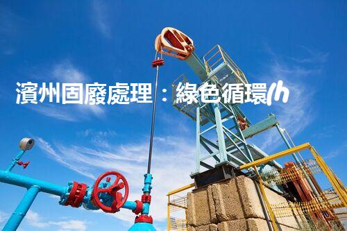 濱州固廢處理：綠色循環(huán)，筑夢生態(tài)濱州